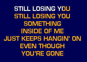 STILL LOSING YOU
STILL LOSING YOU
SOMETHING
INSIDE OF ME
JUST KEEPS HANGIN' 0N
EVEN THOUGH
YOU'RE GONE