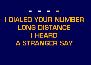I DIALED YOUR NUMBER
LONG DISTANCE
I HEARD
A STRANGER SAY