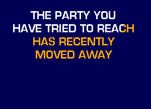 THE PARTY YOU
HAVE TRIED TO REACH
HAS RECENTLY
MOVED AWAY