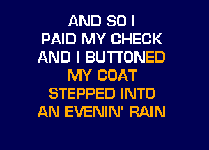 AND SO I
PAID MY CHECK
AND I BUTTDNED

MY COAT

STEPPED INTO
AN EVENIN' RAIN

g