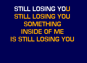 STILL LOSING YOU
STILL LOSING YOU
SOMETHING
INSIDE OF ME
IS STILL LOSING YOU