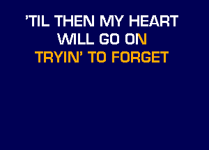 'TIL THEN MY HEART
VUILL GO ON
TRYIN' T0 FORGET