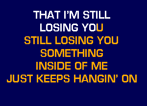 THAT I'M STILL
LOSING YOU
STILL LOSING YOU
SOMETHING
INSIDE OF ME
JUST KEEPS HANGIN' 0N