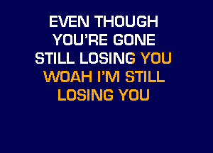 EVEN THOUGH
YOU'RE GONE
STILL LOSING YOU

WOAH I'M STILL
LOSING YOU