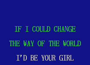 IF I COULD CHANGE
THE WAY OF THE WORLD
PD BE YOUR GIRL