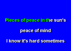 Pieces of peace in the sun's

peace of mind

I know it's hard sometimes