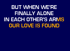 BUT WHEN WERE
FINALLY ALONE
IN EACH OTHERS ARMS
OUR LOVE IS FOUND