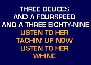 THREE DEUCES
AND A FOURSPEED
AND A THREE ElGHTY-NINE
LISTEN TO HER
TACHIN' UP NOW
LISTEN TO HER
VVHINE