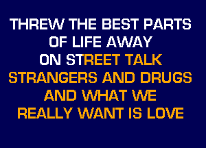 THREW THE BEST PARTS
OF LIFE AWAY
0N STREET TALK
STRANGERS AND DRUGS
AND WHAT WE
REALLY WANT IS LOVE