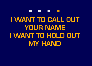 I WANT TO CALL OUT
YOUR NAME

I WANT TO HOLD OUT
MY HAND