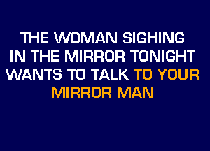 THE WOMAN SIGHING
IN THE MIRROR TONIGHT
WANTS TO TALK TO YOUR
MIRROR MAN