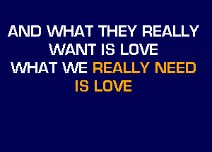 AND WHAT THEY REALLY
WANT IS LOVE
WHAT WE REALLY NEED
IS LOVE