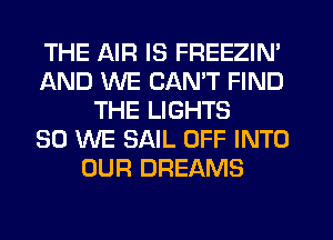 THE AIR IS FREEZIN'
AND WE CAN'T FIND
THE LIGHTS
SO WE SAIL OFF INTO
OUR DREAMS