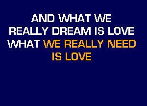 AND WHAT WE
REALLY DREAM IS LOVE
WHAT WE REALLY NEED

IS LOVE
