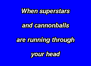 When superstars

and cannonballs

are running through

your head