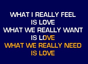 WHAT I REALLY FEEL
IS LOVE
WHAT WE REALLY WANT
IS LOVE
WHAT WE REALLY NEED
IS LOVE