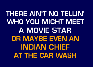 THERE AIN'T N0 TELLIM
WHO YOU MIGHT MEET

A MOVIE STAR
0R MAYBE EVEN AN

INDIAN CHIEF
AT THE CAR WASH