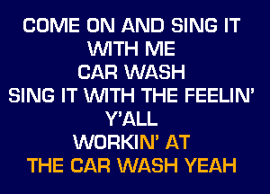 COME ON AND SING IT
WITH ME
CAR WASH
SING IT WITH THE FEELIM
Y'ALL
WORKIM AT
THE CAR WASH YEAH