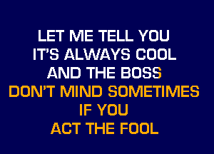 LET ME TELL YOU
ITS ALWAYS COOL
AND THE BOSS
DON'T MIND SOMETIMES
IF YOU
ACT THE FOOL