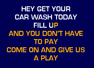 HEY GET YOUR
CAR WASH TODAY
FILL UP
AND YOU DON'T HAVE
TO PAY
COME ON AND GIVE US
A PLAY