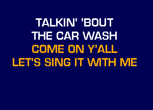 TALKIN' 'BOUT
THE CAR WASH
COME ON Y'ALL

LET'S SING IT WTH ME