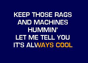 KEEP THOSE RAGS
AND MACHINES
HUMMIN'

LET ME TELL YOU
IT'S ALWAYS COOL

g