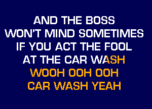 AND THE BOSS
WON'T MIND SOMETIMES
IF YOU ACT THE FOOL
AT THE CAR WASH
WOOH 00H 00H
CAR WASH YEAH