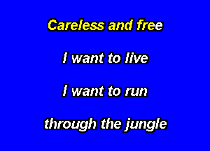 Careless and free
I want to live

I want to run

through the jungle