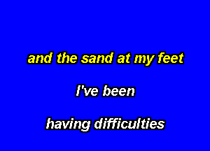 and the sand at my feet

I've been

having difficulties