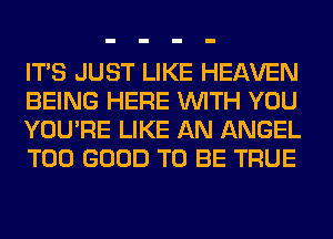 ITS JUST LIKE HEAVEN
BEING HERE WITH YOU
YOU'RE LIKE AN ANGEL
T00 GOOD TO BE TRUE