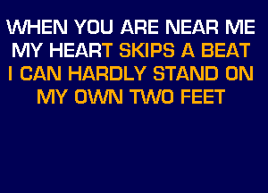 WHEN YOU ARE NEAR ME

MY HEART SKIPS A BEAT

I CAN HARDLY STAND ON
MY OWN TWO FEET