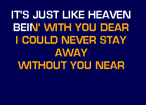 ITS JUST LIKE HEAVEN
BEIN' WITH YOU DEAR
I COULD NEVER STAY
AWAY
WITHOUT YOU NEAR