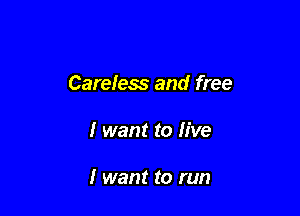 Careless and free

I want to live

I want to run