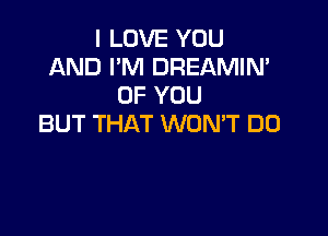 I LOVE YOU
AND I'M DREAMIN'
OF YOU

BUT THAT WONT DO