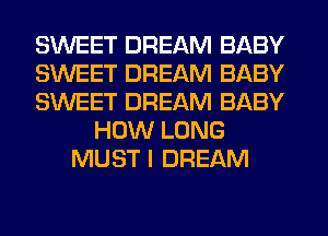 SWEET DREAM BABY
SWEET DREAM BABY
SWEET DREAM BABY
HOW LONG
MUST I DREAM