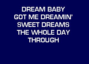 DREAM BABY
GOT ME DREAMIN'
SWEET DREAMS
THE WHOLE DAY
THROUGH

g