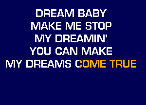 DREAM BABY
MAKE ME STOP
MY DREAMIN'
YOU CAN MAKE
MY DREAMS COME TRUE