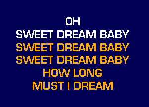 0H
SWEET DREAM BABY
SWEET DREAM BABY
SWEET DREAM BABY
HOW LONG
MUST I DREAM