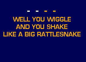 WELL YOU VVIGGLE
AND YOU SHAKE
LIKE A BIG RA'I'I'LESNAKE