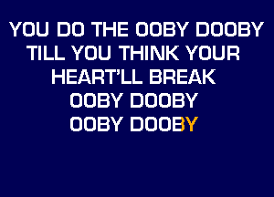 YOU DO THE OOBY DOOBY
TILL YOU THINK YOUR
HEARTLL BREAK
OOBY DOOBY
OOBY DOOBY