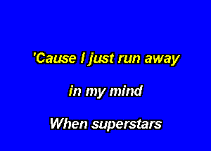 'Cause I just run away

in my mind

When superstars