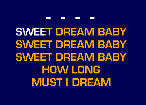 SWEET DREAM BABY
SWEET DREAM BABY
SWEET DREAM BABY
HOW LONG
MUST I DREAM