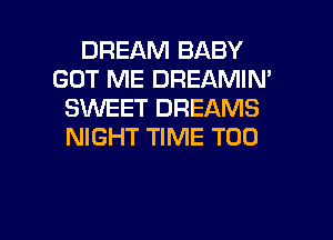 DREAM BABY
GOT ME DREAMIN'
SWEET DREAMS
NIGHT TIME T00

g
