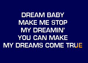 DREAM BABY
MAKE ME STOP
MY DREAMIN'
YOU CAN MAKE
MY DREAMS COME TRUE