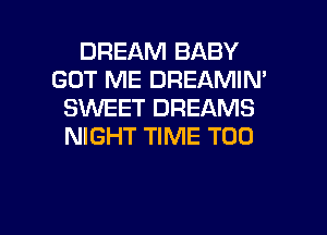 DREAM BABY
GOT ME DREAMIN'
SUVEET DREAMS
NIGHT TIME T00

g