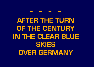 AFTER THE TURN
OF THE CENTURY
IN THE CLEAR BLUE
SKIES
OVER GERMANY