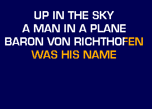 UP IN THE SKY
A MAN IN A PLANE
BARON VON RICHTHOFEN
WAS HIS NAME