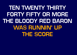 TEN TWENTY THIRTY
FORTY FIFTY OR MORE
THE BLOODY RED BARON
WAS RUNNIN' UP
THE SCORE