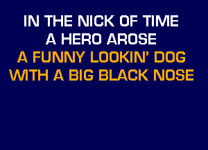 IN THE NICK OF TIME
A HERO AROSE
A FUNNY LOOKIN' DOG
WITH A BIG BLACK NOSE