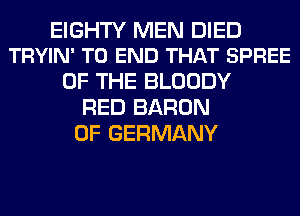EIGHTY MEN DIED
TRYIN' TO END THAT SPREE

OF THE BLOODY
RED BARON
0F GERMANY